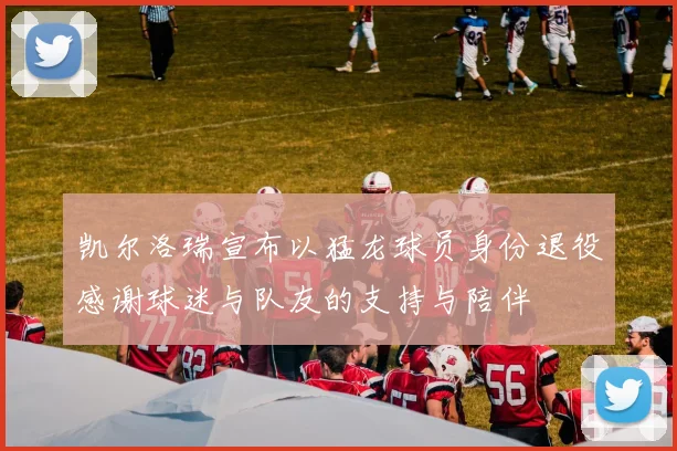 凯尔洛瑞宣布以猛龙球员身份退役感谢球迷与队友的支持与陪伴