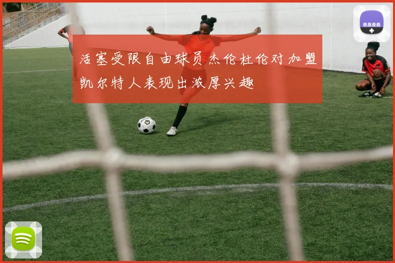 活塞受限自由球员杰伦杜伦对加盟凯尔特人表现出浓厚兴趣