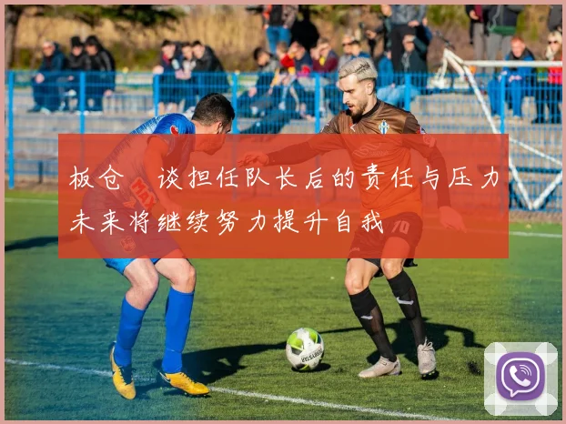 板仓滉谈担任队长后的责任与压力未来将继续努力提升自我