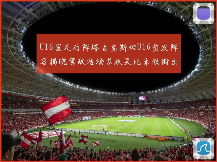 U16国足对阵塔吉克斯坦U16首发阵容揭晓冀政浩杨苡欢吴比乐领衔出战
