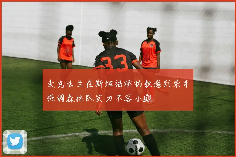麦克法兰在斯坦福桥执教感到荣幸强调森林队实力不容小觑