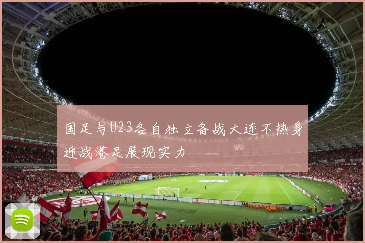 国足与U23各自独立备战大连不热身迎战港足展现实力