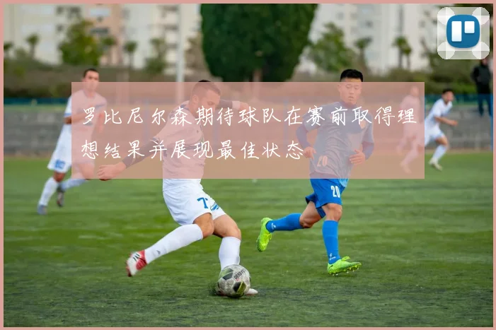 罗比尼尔森期待球队在赛前取得理想结果并展现最佳状态