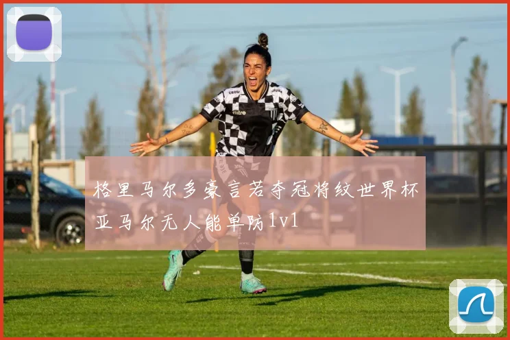 格里马尔多豪言若夺冠将纹世界杯亚马尔无人能单防1v1