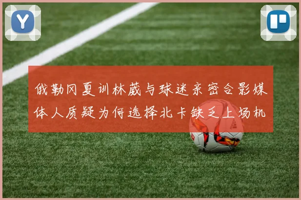俄勒冈夏训林葳与球迷亲密合影媒体人质疑为何选择北卡缺乏上场机会