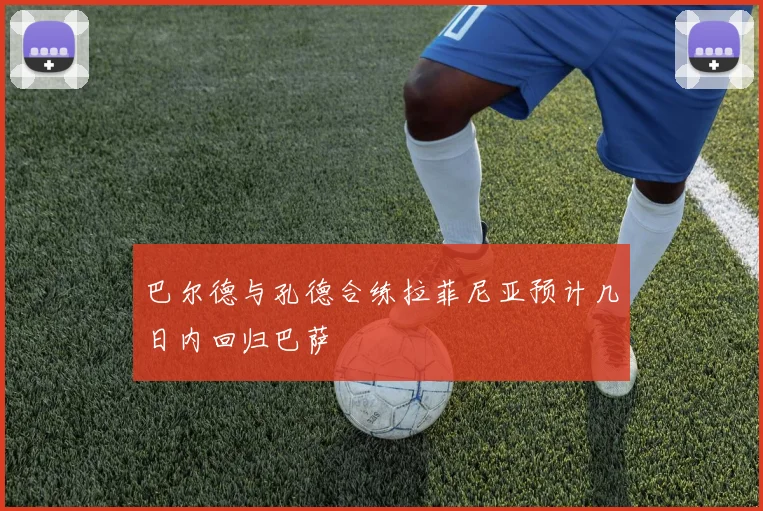 巴尔德与孔德合练拉菲尼亚预计几日内回归巴萨