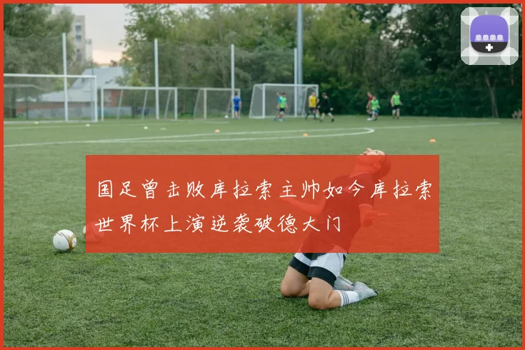 国足曾击败库拉索主帅如今库拉索世界杯上演逆袭破德大门