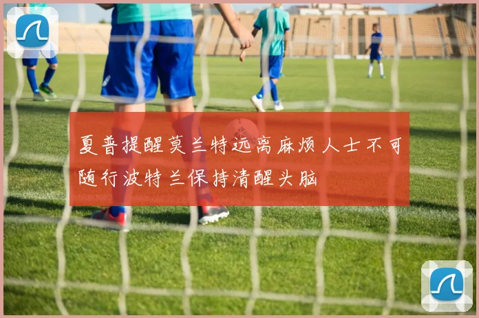 夏普提醒莫兰特远离麻烦人士不可随行波特兰保持清醒头脑