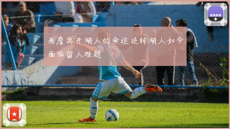 老詹离开湖人的命运逆转湖人如今面临留人难题