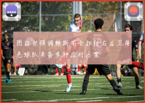 图赫尔强调赖斯不会担任右后卫角色球队具备多种应对方案