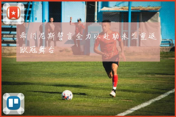 希门尼斯誓言全力以赴助米兰重返欧冠舞台