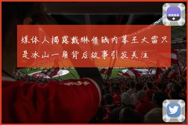 媒体人揭露戴琳借钱内幕王大雷只是冰山一角背后故事引发关注