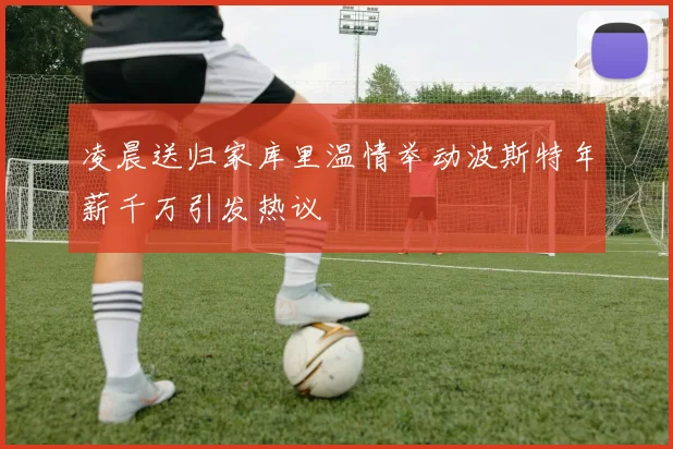 凌晨送归家库里温情举动波斯特年薪千万引发热议