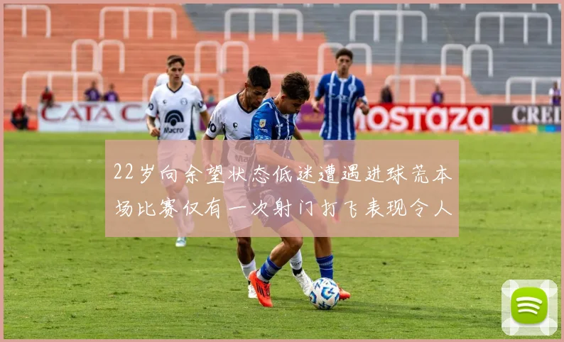 22岁向余望状态低迷遭遇进球荒本场比赛仅有一次射门打飞表现令人失望