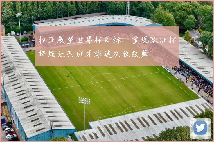 拉亚展望世界杯目标：重现欧洲杯辉煌让西班牙球迷欢欣鼓舞