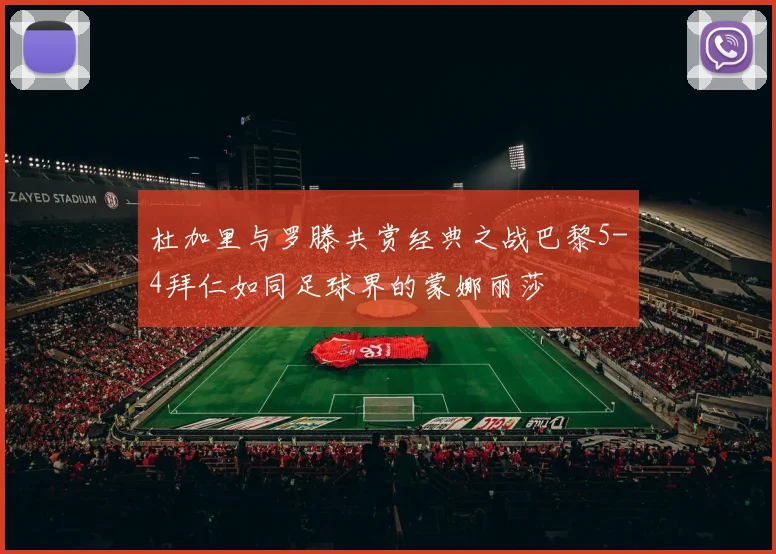 杜加里与罗滕共赏经典之战巴黎5-4拜仁如同足球界的蒙娜丽莎
