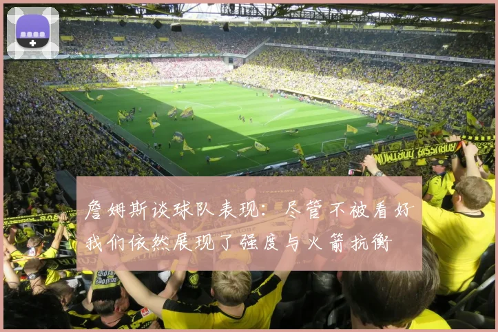 詹姆斯谈球队表现：尽管不被看好我们依然展现了强度与火箭抗衡