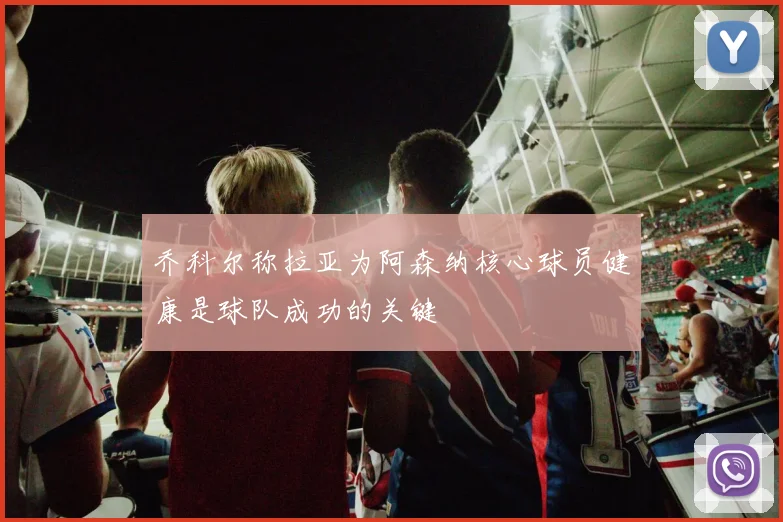 乔科尔称拉亚为阿森纳核心球员健康是球队成功的关键