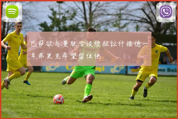 巴萨欲与曼联洽谈续租拉什福德一年弗里克希望留住他