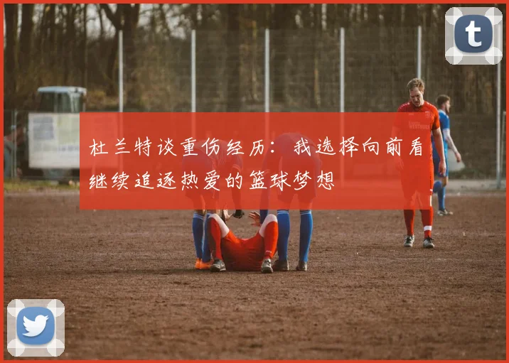 杜兰特谈重伤经历：我选择向前看继续追逐热爱的篮球梦想