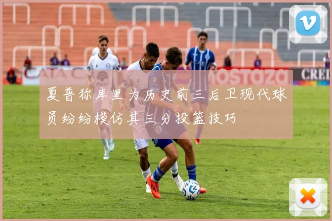 夏普称库里为历史前三后卫现代球员纷纷模仿其三分投篮技巧