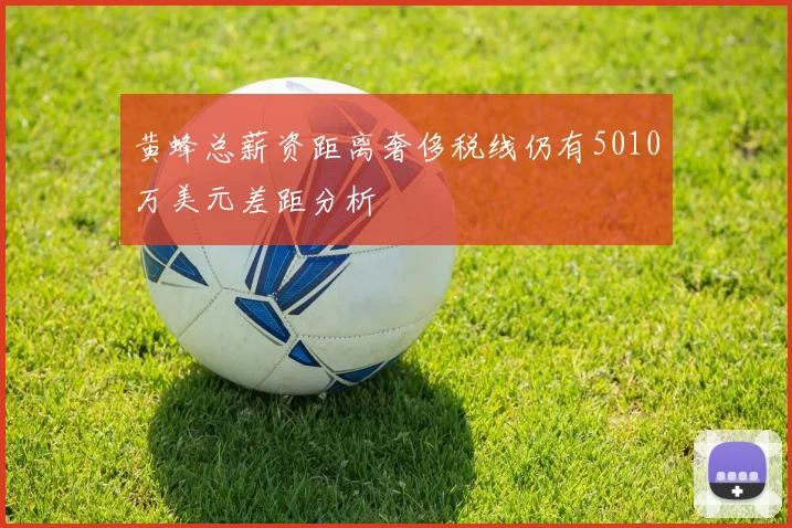 黄蜂总薪资距离奢侈税线仍有5010万美元差距分析
